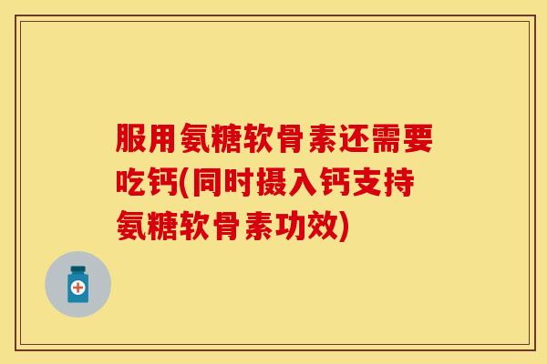 服用氨糖软骨素还需要吃钙(同时摄入钙支持氨糖软骨素功效)