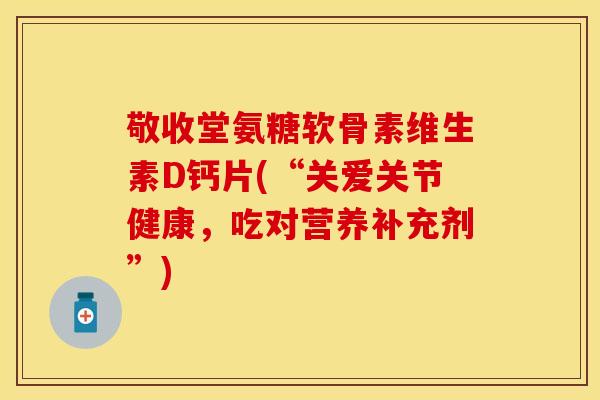 敬收堂氨糖软骨素维生素D钙片(“关爱关节健康，吃对营养补充剂”)