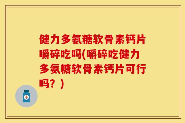 健力多氨糖软骨素钙片嚼碎吃吗(嚼碎吃健力多氨糖软骨素钙片可行吗？)