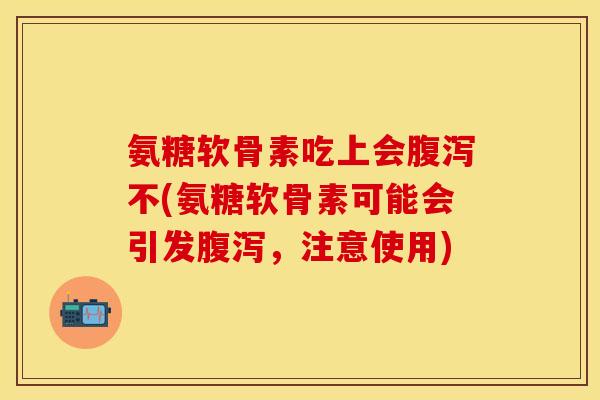 氨糖软骨素吃上会腹泻不(氨糖软骨素可能会引发腹泻，注意使用)