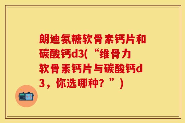 朗迪氨糖软骨素钙片和碳酸钙d3(“维骨力软骨素钙片与碳酸钙d3,你选哪种?”) 朗迪氨糖软骨素钙片和碳酸钙d3(“维骨力软骨素钙片与碳酸钙d3,你选哪种?”)