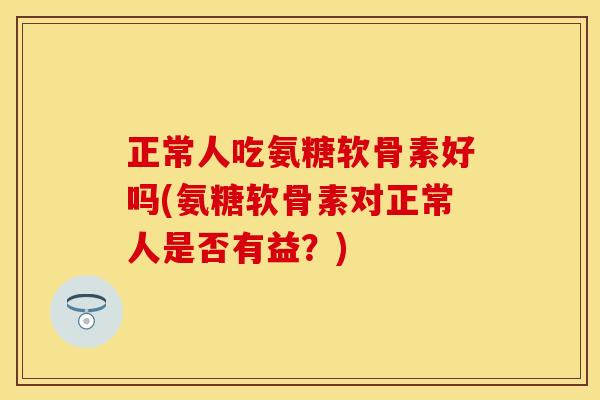 正常人吃氨糖软骨素好吗(氨糖软骨素对正常人是否有益?) 正常人吃氨糖软骨素好吗(氨糖软骨素对正常人是否有益?)