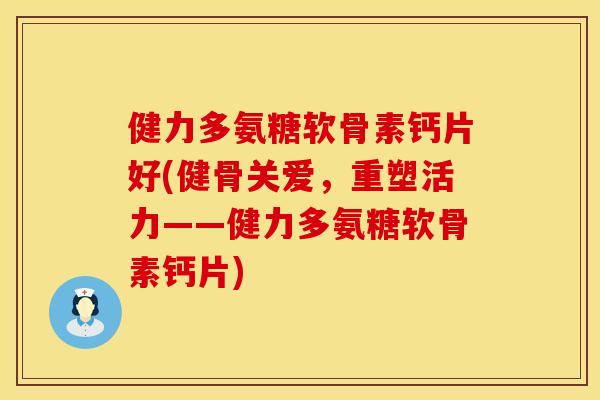 健力多氨糖软骨素钙片好(健骨关爱，重塑活力——健力多氨糖软骨素钙片)