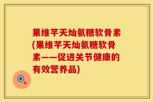 果维芊天灿氨糖软骨素(果维芊天灿氨糖软骨素——促进关节健康的有效营养品)