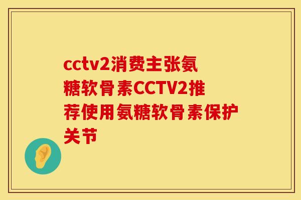 cctv2消费主张氨糖软骨素CCTV2推荐使用氨糖软骨素保护关节 cctv2消费主张氨糖软骨素CCTV2推荐使用氨糖软骨素保护关节