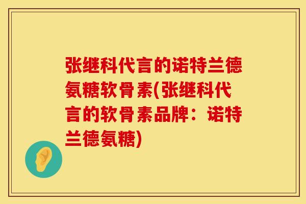 张继科代言的诺特兰德氨糖软骨素(张继科代言的软骨素品牌：诺特兰德氨糖)