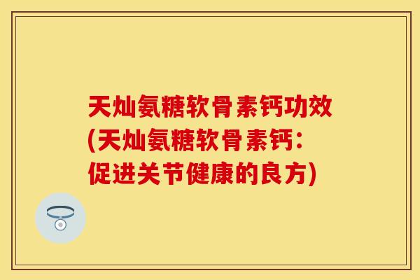 天灿氨糖软骨素钙功效(天灿氨糖软骨素钙:促进关节健康的良方) 天灿氨糖软骨素钙功效(天灿氨糖软骨素钙:促进关节健康的良方)