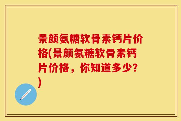 景颜氨糖软骨素钙片价格(景颜氨糖软骨素钙片价格，你知道多少？)