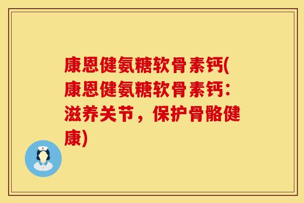 康恩健氨糖软骨素钙(康恩健氨糖软骨素钙：滋养关节，保护骨骼健康)