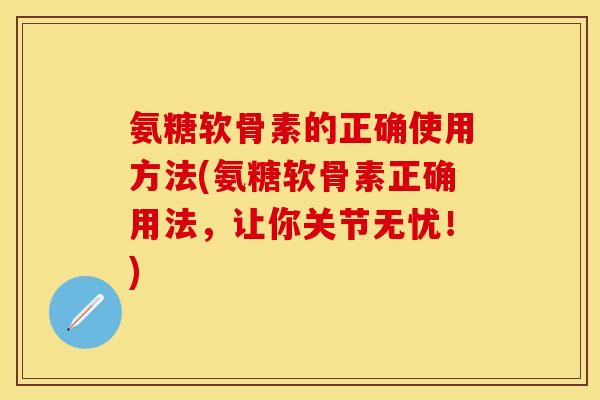 氨糖软骨素的正确使用方法(氨糖软骨素正确用法，让你关节无忧！)