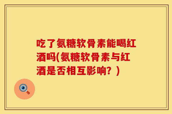 吃了氨糖软骨素能喝红酒吗(氨糖软骨素与红酒是否相互影响？)