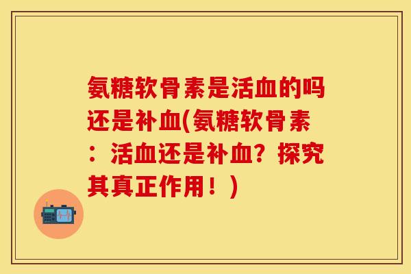 氨糖软骨素是活的吗还是补(氨糖软骨素:活还是补?探究其真正作用!) 氨糖软骨素是活的吗还是补(氨糖软骨素:活还是补?探究其真正作用!)