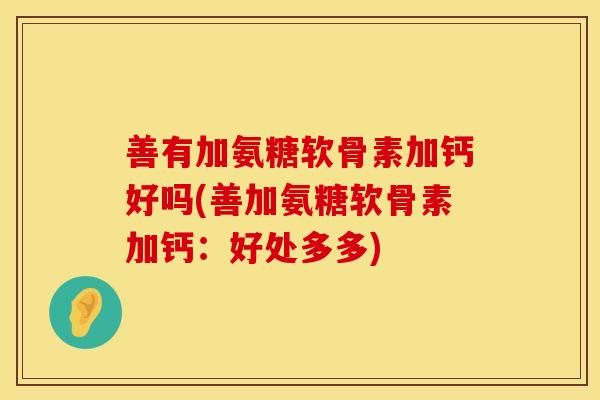 善有加氨糖软骨素加钙好吗(善加氨糖软骨素加钙:好处多多) 善有加氨糖软骨素加钙好吗(善加氨糖软骨素加钙:好处多多)