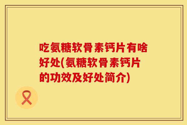 吃氨糖软骨素钙片有啥好处(氨糖软骨素钙片的功效及好处简介)