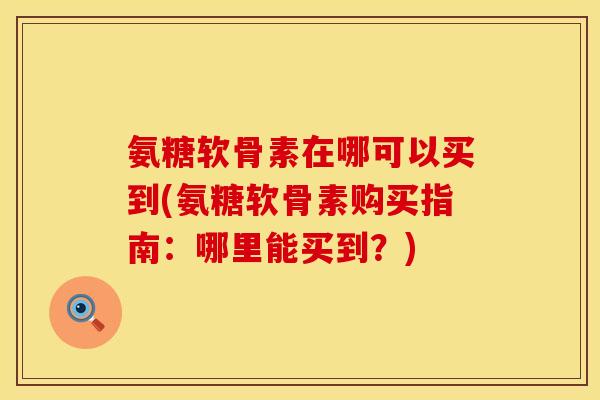 氨糖软骨素在哪可以买到(氨糖软骨素购买指南:哪里能买到?)