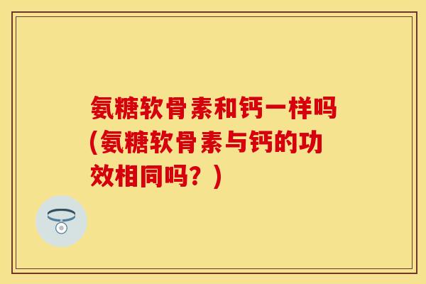 氨糖软骨素和钙一样吗(氨糖软骨素与钙的功效相同吗？)