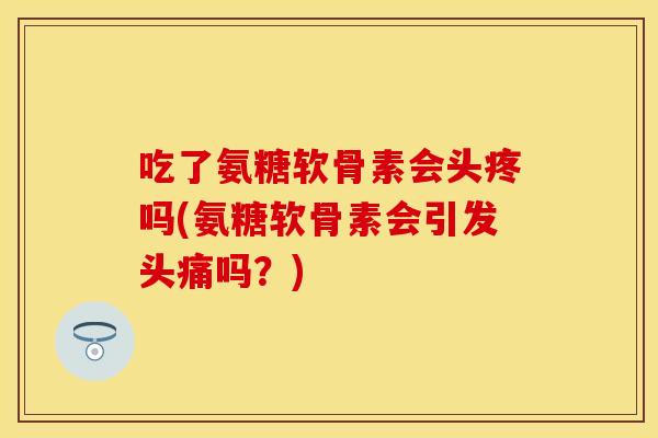 吃了氨糖软骨素会头疼吗(氨糖软骨素会引发头痛吗？)