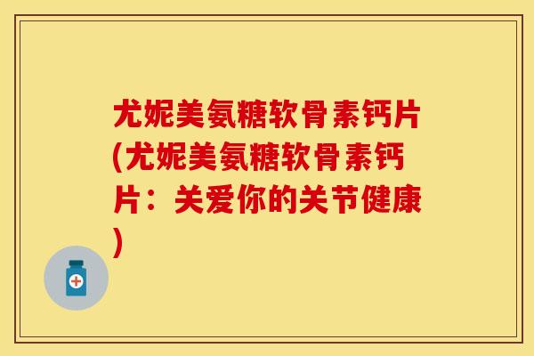 尤妮美氨糖软骨素钙片(尤妮美氨糖软骨素钙片:关爱你的关节健康) 尤妮美氨糖软骨素钙片(尤妮美氨糖软骨素钙片:关爱你的关节健康)