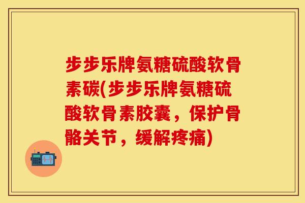 步步乐牌氨糖硫酸软骨素碳(步步乐牌氨糖硫酸软骨素胶囊,保护骨骼关节,缓解) 步步乐牌氨糖硫酸软骨素碳(步步乐牌氨糖硫酸软骨素胶囊,保护骨骼关节,缓解)