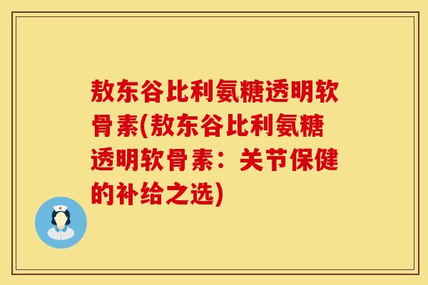敖东谷比利氨糖透明软骨素(敖东谷比利氨糖透明软骨素：关节保健的补给之选)