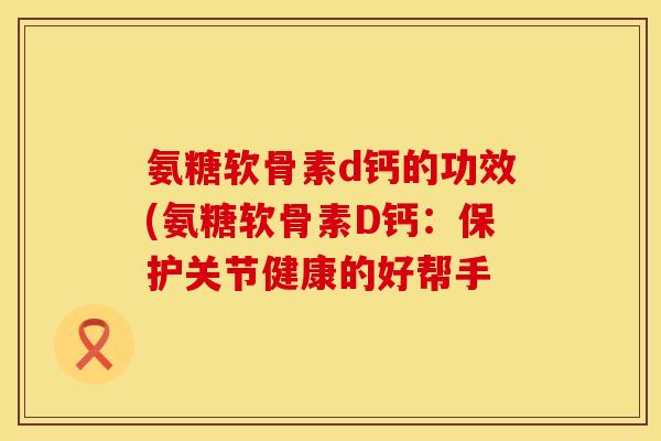 氨糖软骨素d钙的功效(氨糖软骨素D钙：保护关节健康的好帮手
