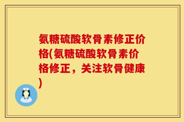 氨糖硫酸软骨素修正价格(氨糖硫酸软骨素价格修正,关注软骨健康) 氨糖硫酸软骨素修正价格(氨糖硫酸软骨素价格修正,关注软骨健康)