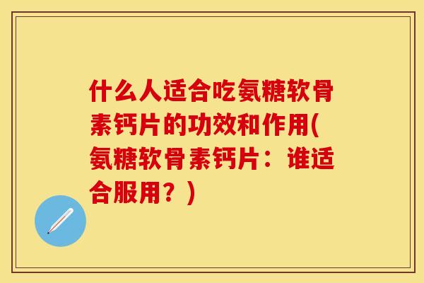 什么人适合吃氨糖软骨素钙片的功效和作用(氨糖软骨素钙片：谁适合服用？)