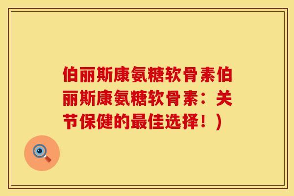 伯丽斯康氨糖软骨素伯丽斯康氨糖软骨素:关节保健的佳选择!) 伯丽斯康氨糖软骨素伯丽斯康氨糖软骨素:关节保健的佳选择!)