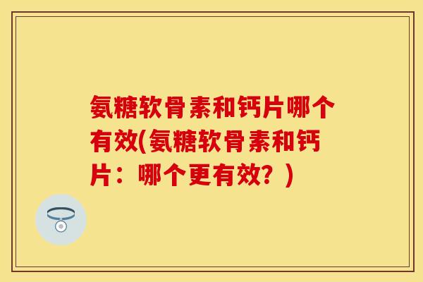 氨糖软骨素和钙片哪个有效(氨糖软骨素和钙片：哪个更有效？)
