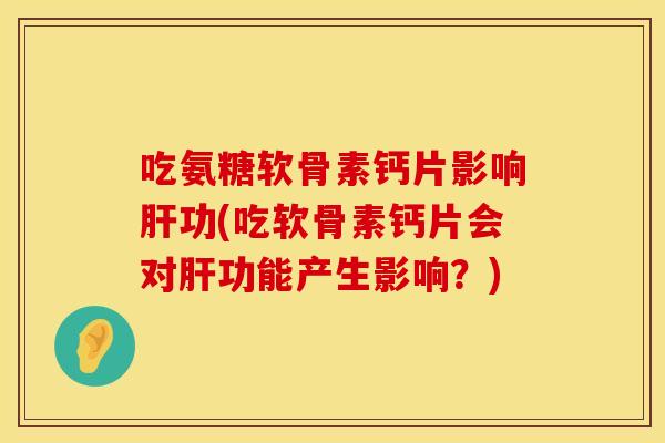 吃氨糖软骨素钙片影响肝功(吃软骨素钙片会对肝功能产生影响？)