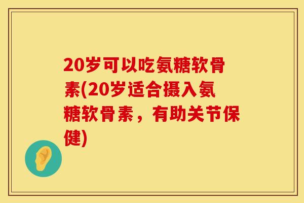 20岁可以吃氨糖软骨素(20岁适合摄入氨糖软骨素，有助关节保健)
