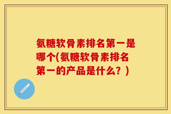 氨糖软骨素排名第一是哪个(氨糖软骨素排名第一的产品是什么?) 氨糖软骨素排名第一是哪个(氨糖软骨素排名第一的产品是什么?)