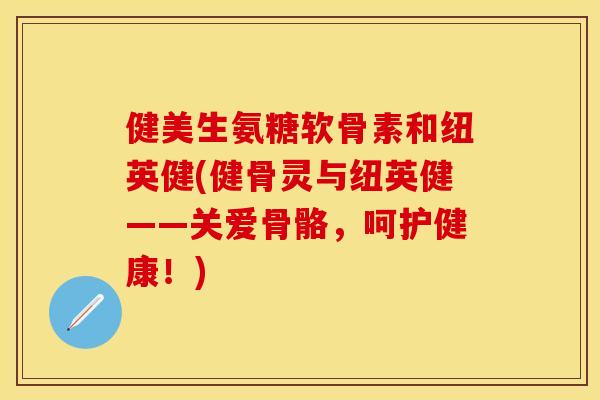 健美生氨糖软骨素和纽英健(健骨灵与纽英健——关爱骨骼，呵护健康！)