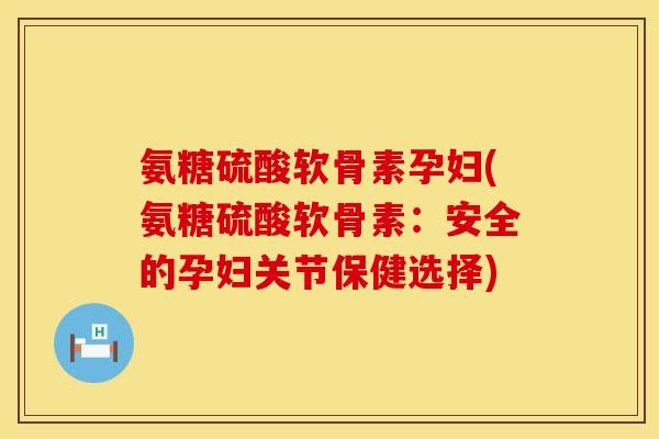 氨糖硫酸软骨素孕妇(氨糖硫酸软骨素：安全的孕妇关节保健选择)