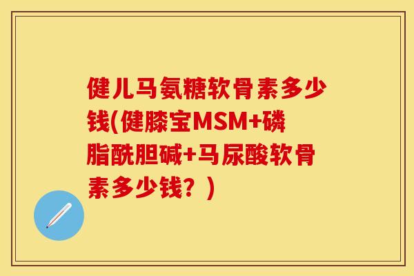 健儿马氨糖软骨素多少钱(健膝宝MSM+磷脂酰胆碱+马尿酸软骨素多少钱?) 健儿马氨糖软骨素多少钱(健膝宝MSM+磷脂酰胆碱+马尿酸软骨素多少钱?)