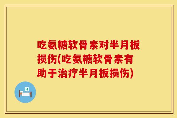 吃氨糖软骨素对半月板损伤(吃氨糖软骨素有助于治疗半月板损伤)