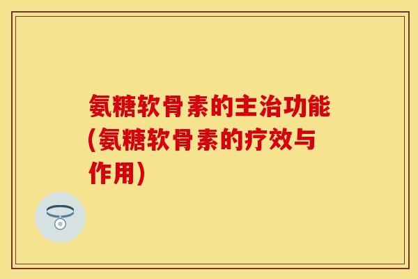 氨糖软骨素的主功能(氨糖软骨素的疗效与作用) 氨糖软骨素的主功能(氨糖软骨素的疗效与作用)