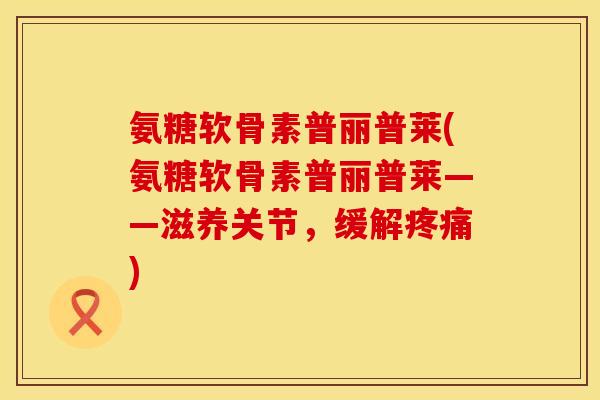 氨糖软骨素普丽普莱(氨糖软骨素普丽普莱——滋养关节，缓解疼痛)