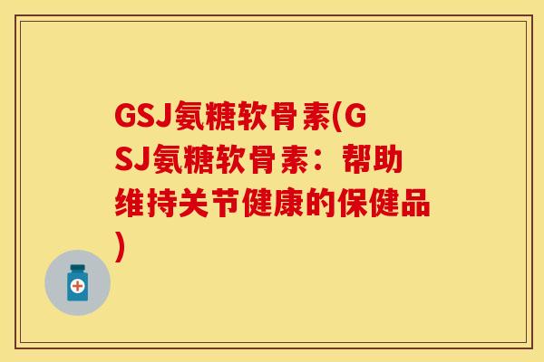 GSJ氨糖软骨素(GSJ氨糖软骨素：帮助维持关节健康的保健品)