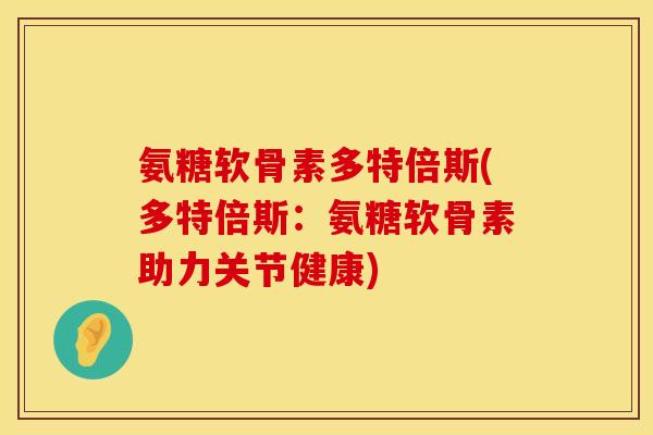 氨糖软骨素多特倍斯(多特倍斯：氨糖软骨素助力关节健康)