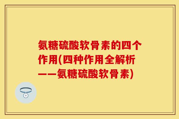 氨糖硫酸软骨素的四个作用(四种作用全解析——氨糖硫酸软骨素)