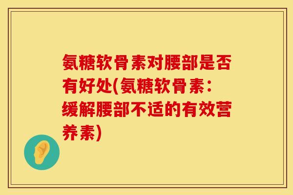 氨糖软骨素对腰部是否有好处(氨糖软骨素：缓解腰部不适的有效营养素)