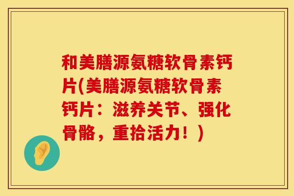 和美膳源氨糖软骨素钙片(美膳源氨糖软骨素钙片：滋养关节、强化骨骼，重拾活力！)