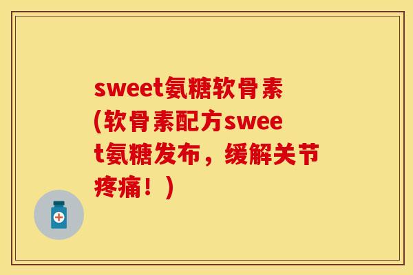 sweet氨糖软骨素(软骨素配方sweet氨糖发布，缓解关节疼痛！)