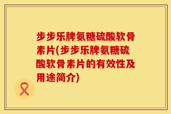 步步乐牌氨糖硫酸软骨素片(步步乐牌氨糖硫酸软骨素片的有效性及用途简介)
