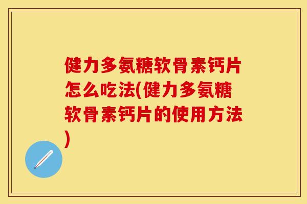 健力多氨糖软骨素钙片怎么吃法(健力多氨糖软骨素钙片的使用方法)