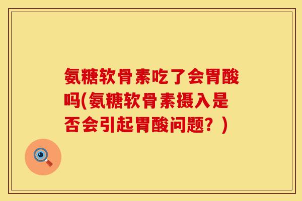 氨糖软骨素吃了会胃酸吗(氨糖软骨素摄入是否会引起胃酸问题？)