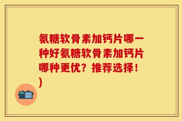 氨糖软骨素加钙片哪一种好氨糖软骨素加钙片哪种更优？推荐选择！)
