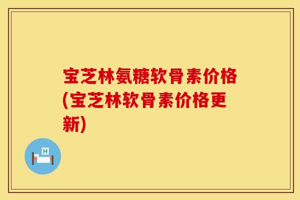 宝芝林氨糖软骨素价格(宝芝林软骨素价格更新)