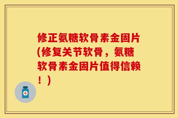 修正氨糖软骨素金固片(修复关节软骨,氨糖软骨素金固片值得信赖!) 修正氨糖软骨素金固片(修复关节软骨,氨糖软骨素金固片值得信赖!)
